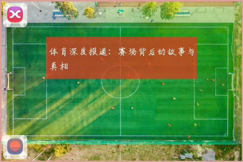 体育深度报道：赛场背后的故事与真相