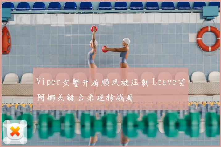 Viper女警开局顺风被压制 Leave芸阿娜关键击杀逆转战局