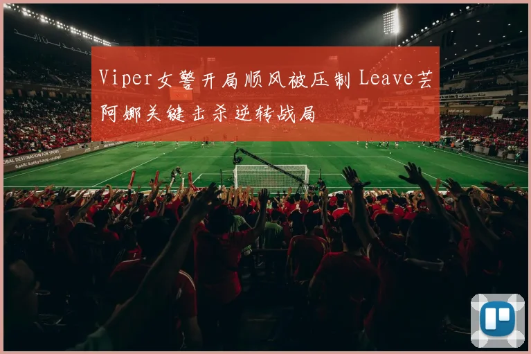 Viper女警开局顺风被压制 Leave芸阿娜关键击杀逆转战局