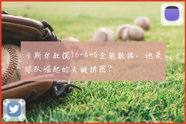 卡斯尔狂揽16+6+6全能数据，他是球队崛起的关键拼图？