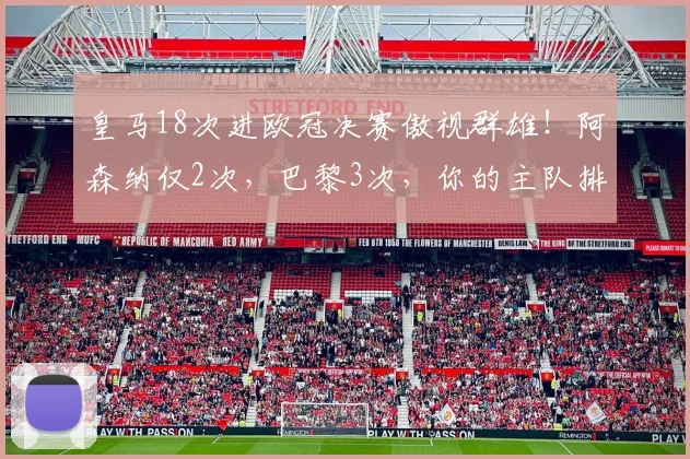 皇马18次进欧冠决赛傲视群雄！阿森纳仅2次，巴黎3次，你的主队排第几？