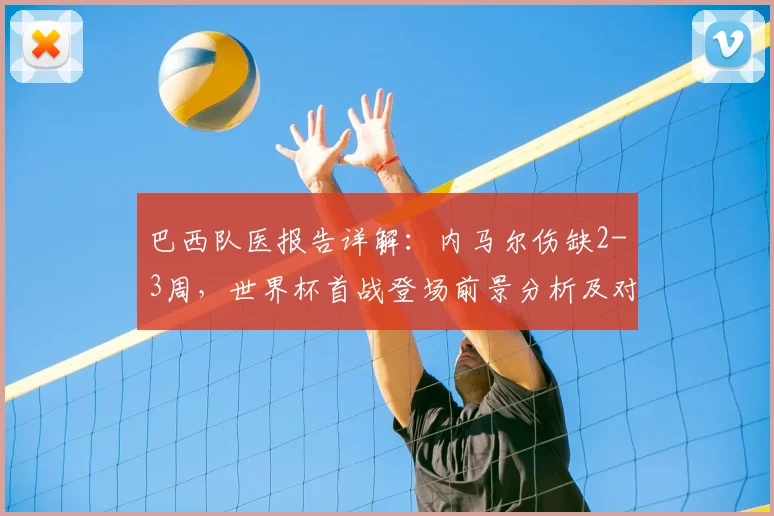 巴西队医报告详解:内马尔伤缺2-3周,世界杯首战登场前景分析及对球队影响