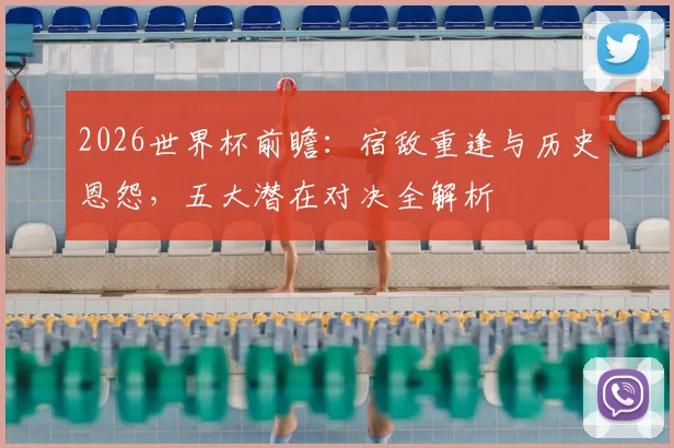 2026世界杯前瞻：宿敌重逢与历史恩怨，五大潜在对决全解析