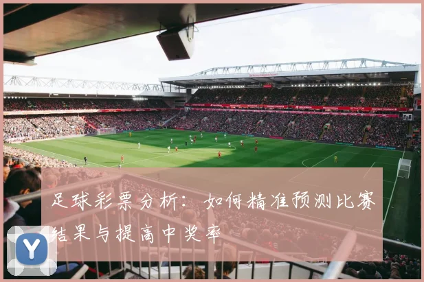 足球彩票分析:如何精准预测比赛结果与提高中奖率