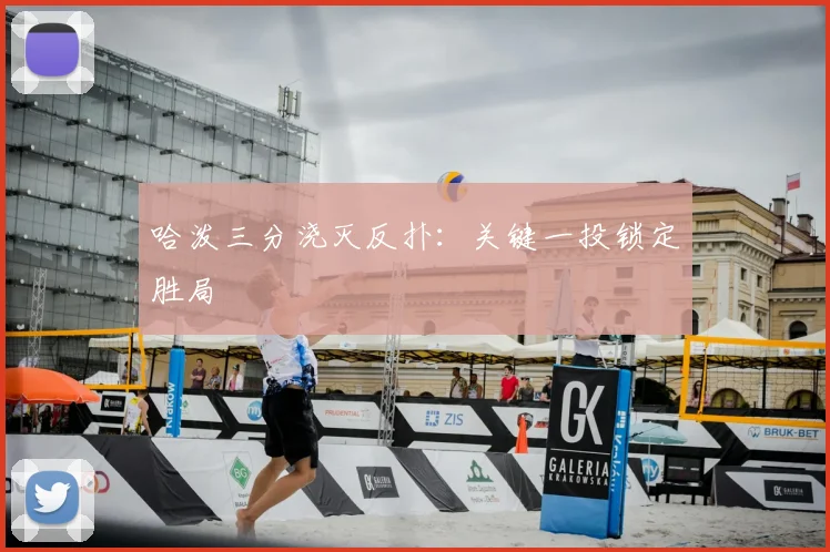 哈泼三分浇灭反扑：关键一投锁定胜局