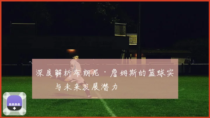 深度解析布朗尼·詹姆斯的篮球实力与未来发展潜力