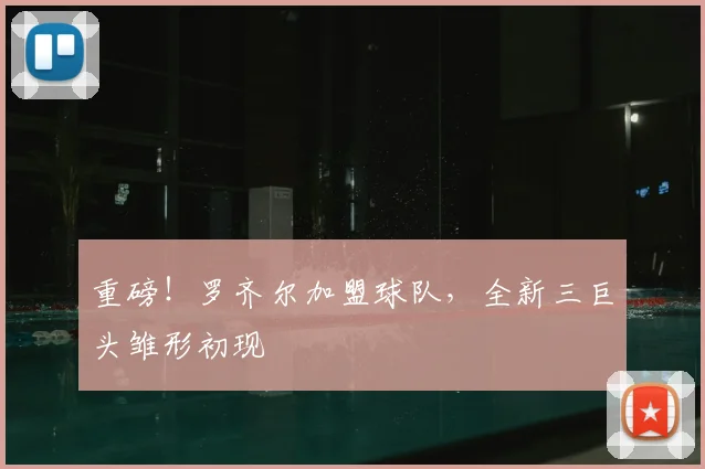 重磅！罗齐尔加盟球队，全新三巨头雏形初现