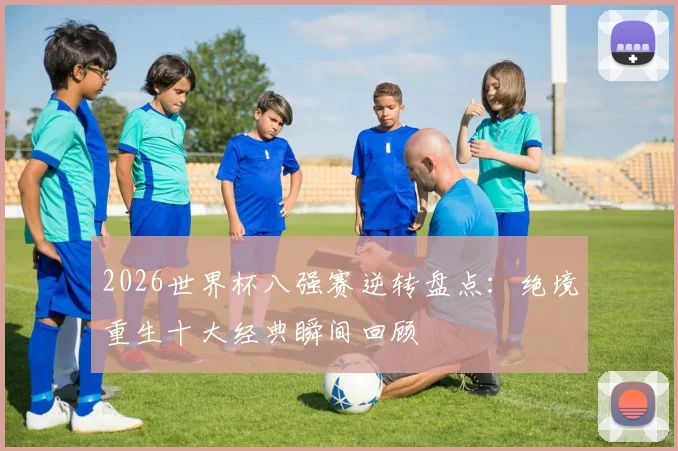 2026世界杯八强赛逆转盘点：绝境重生十大经典瞬间回顾