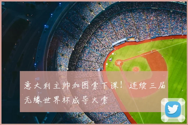 意大利主帅加图索下课！连续三届无缘世界杯成导火索
