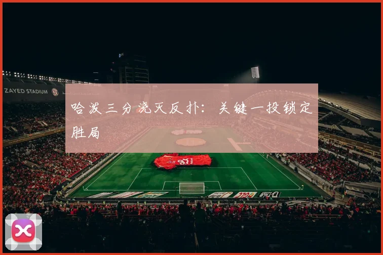 哈泼三分浇灭反扑：关键一投锁定胜局