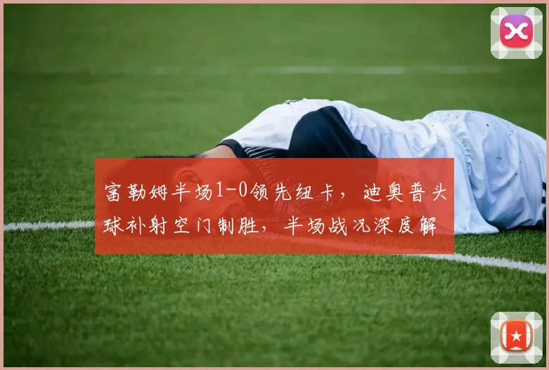 富勒姆半场1-0领先纽卡，迪奥普头球补射空门制胜，半场战况深度解析