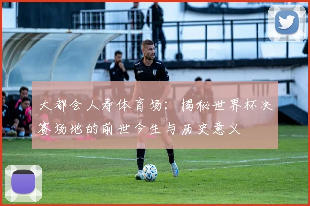 大都会人寿体育场：揭秘世界杯决赛场地的前世今生与历史意义
