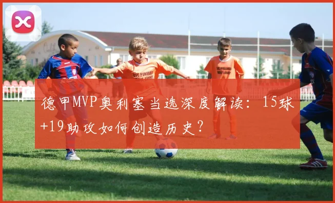德甲MVP奥利塞当选深度解读:15球+19助攻如何创造历史?