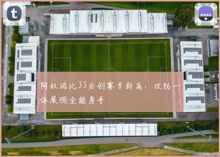 阿奴诺比33分创赛季新高，攻防一体展现全能身手