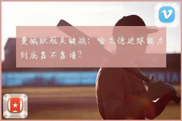 曼城欧冠关键战：哈兰德进球能力到底靠不靠谱？