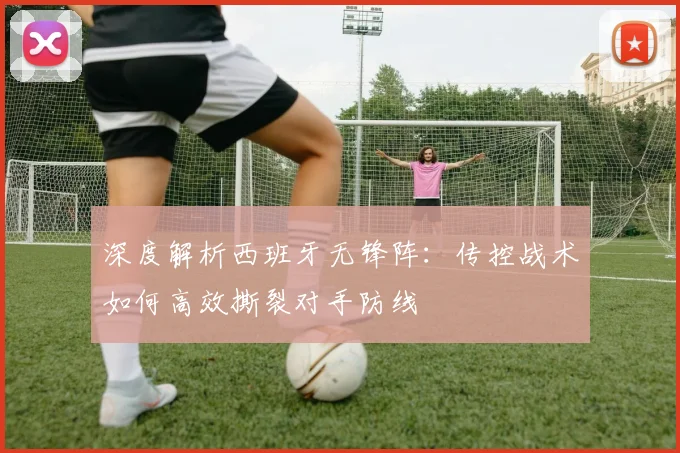 深度解析西班牙无锋阵:传控战术如何高效撕裂对手防线