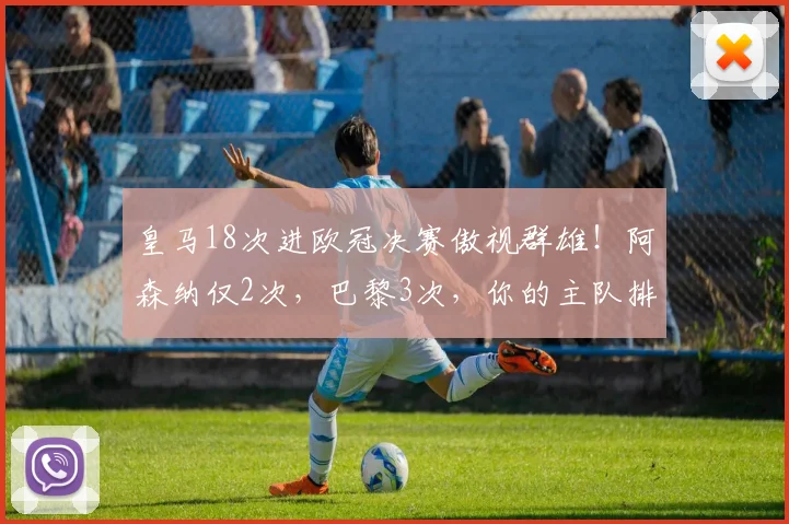 皇马18次进欧冠决赛傲视群雄!阿森纳仅2次,巴黎3次,你的主队排第几?