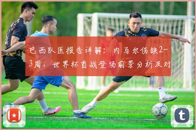 巴西队医报告详解：内马尔伤缺2-3周，世界杯首战登场前景分析及对球队影响