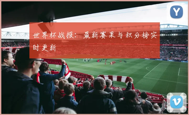 世界杯战报：最新赛果与积分榜实时更新
