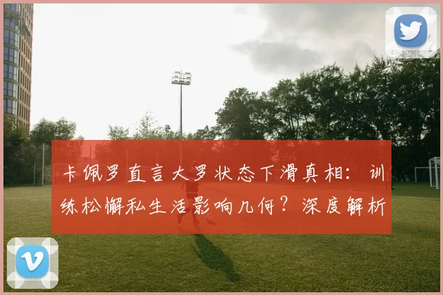 卡佩罗直言大罗状态下滑真相：训练松懈私生活影响几何？深度解析皇马往事