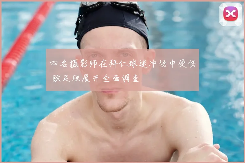 四名摄影师在拜仁球迷冲场中受伤 欧足联展开全面调查
