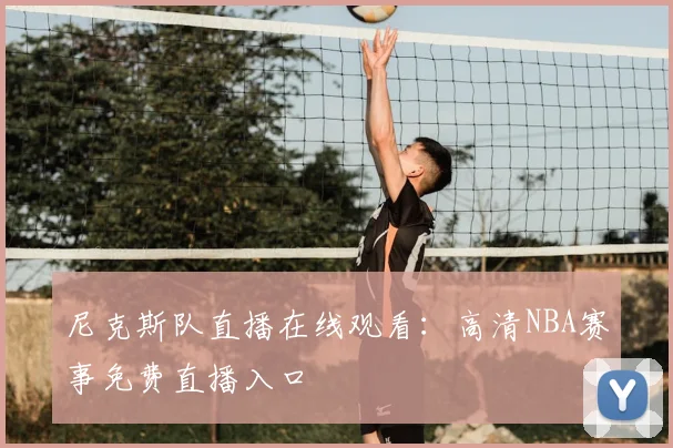 尼克斯队直播在线观看：高清NBA赛事免费直播入口