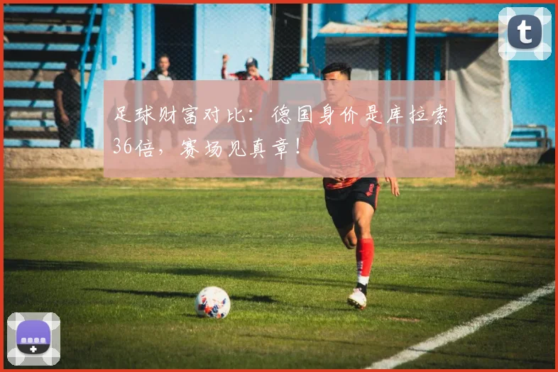 足球财富对比：德国身价是库拉索36倍，赛场见真章！