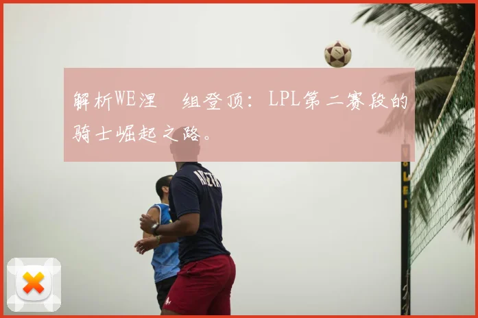 解析WE涅槃组登顶:LPL第二赛段的骑士崛起之路。