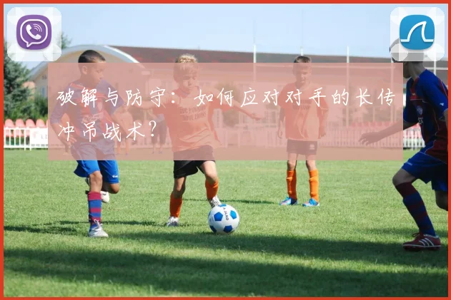 破解与防守:如何应对对手的长传冲吊战术?