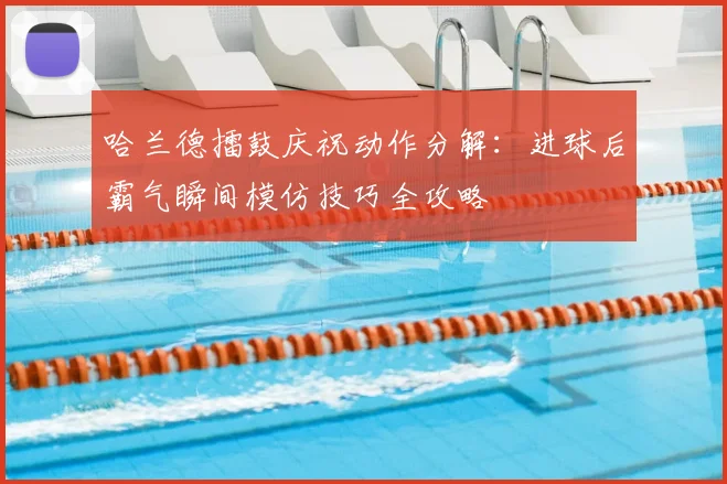 哈兰德擂鼓庆祝动作分解：进球后霸气瞬间模仿技巧全攻略