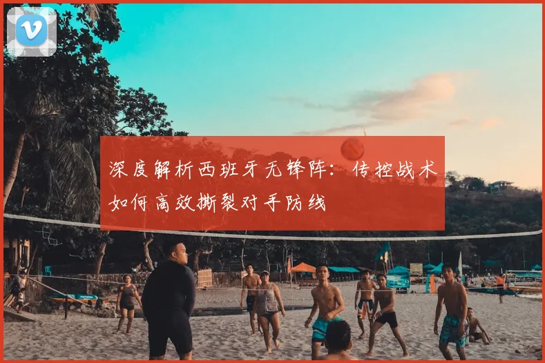 深度解析西班牙无锋阵：传控战术如何高效撕裂对手防线