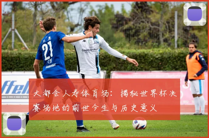 大都会人寿体育场：揭秘世界杯决赛场地的前世今生与历史意义