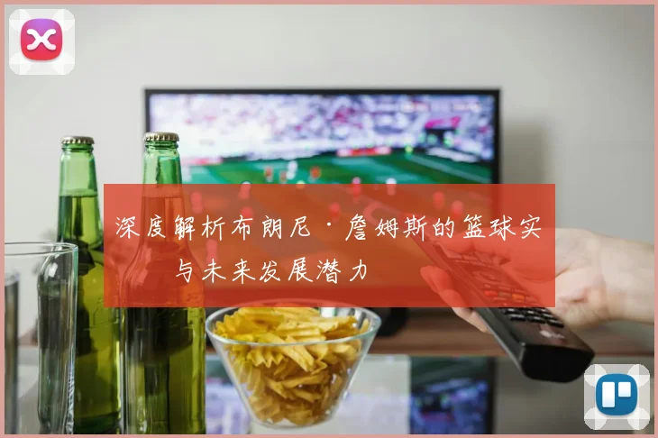 深度解析布朗尼·詹姆斯的篮球实力与未来发展潜力