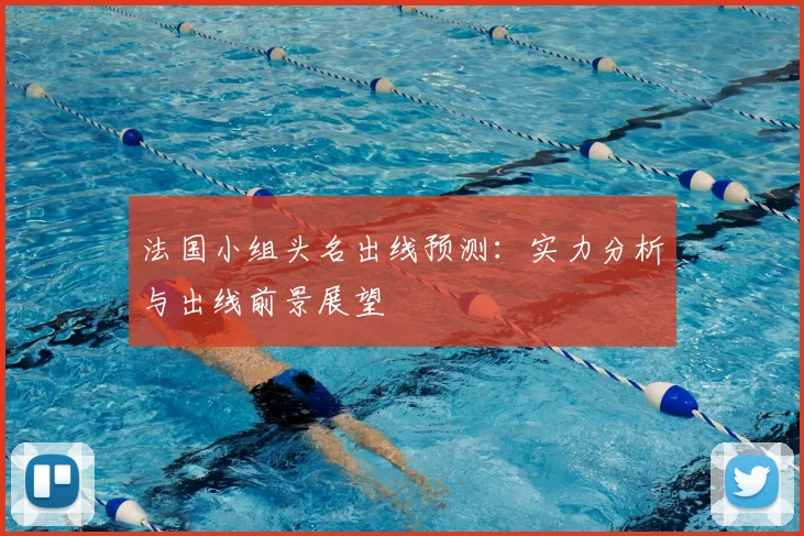 法国小组头名出线预测：实力分析与出线前景展望