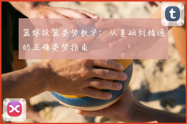 篮球投篮姿势教学:从基础到精通的正确姿势指南