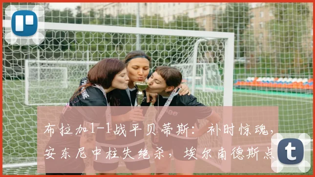 布拉加1-1战平贝蒂斯：补时惊魂，安东尼中柱失绝杀，埃尔南德斯点射救主