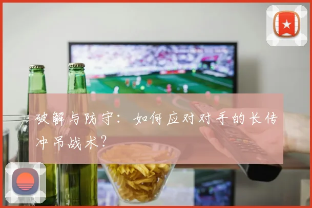 破解与防守:如何应对对手的长传冲吊战术?