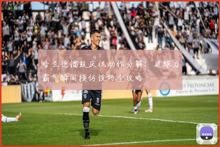哈兰德擂鼓庆祝动作分解：进球后霸气瞬间模仿技巧全攻略