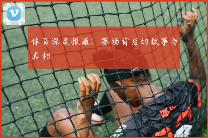 体育深度报道：赛场背后的故事与真相